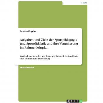 Aufgaben und Ziele der Sportpädagogik und Sportdidaktik und ihre Verankerung im Rahmenlehrplan: Vergleich des aktuellen und des neuen Rahmenlehrplans für das Fach Sport im Land Brandenburg