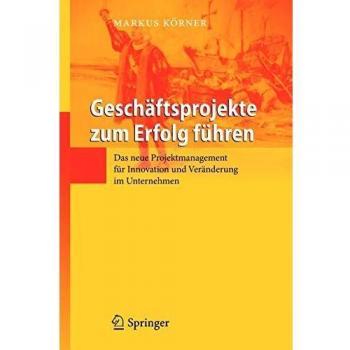 Geschäftsprojekte zum Erfolg führen: Das neue Projektmanagement für Innovation und Veränderung im Unternehmen