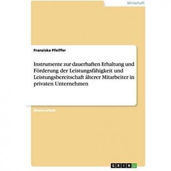 Instrumente zur dauerhaften Erhaltung und Förderung der Leistungsfähigkeit und Leistungsbereitschaft älterer Mitarbeiter in privaten Unternehmen