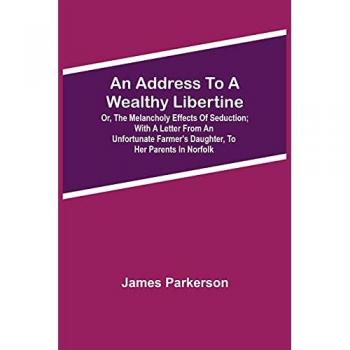 Parkerson, James: An Address to a Wealthy Libertine; or, the Melancholy Effects of Seduction; with a Letter from an Unfortunate Farmer's Daughter, to her Parents in Norfolk