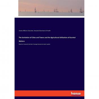 The Sanitation of Cities and Towns and the Agricultural Utilization of Excretal Matters: Report on improved methods of sewage disposal and water supplies