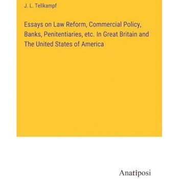 Essays on Law Reform, Commercial Policy, Banks, Penitentiaries, etc. In Great Britain and The United States of America