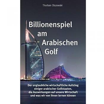 Thorben Olszewski Billionenspiel Am Arabischen Golf: Der Unglaubliche Wirtschaftliche Aufstieg Einiger Arabischer Golfstaaten, Die Auswirkungen Auf Unsere Wirtschaft Und Was Wir Von Ihnen Lernen Können
