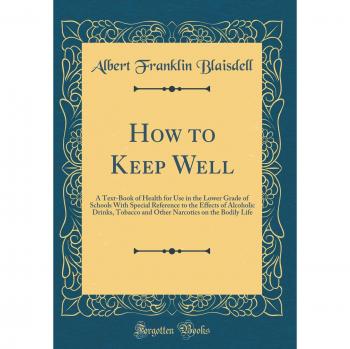 How to Keep Well: A Text-Book of Health for Use in the Lower Grade of Schools With Special Reference to the Effects of Alcoholic Drinks, Tobacco and ... on the Bodily Life
