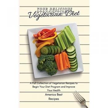 Your Delicious Introduction to Vegetarian Diet: A Full Collection of Vegetarian Recipes to Begin Your Diet Program and Improve Your Health
