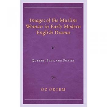 Images of the Muslim Woman in Early Modern English Drama: Queens, Eves, and Furies