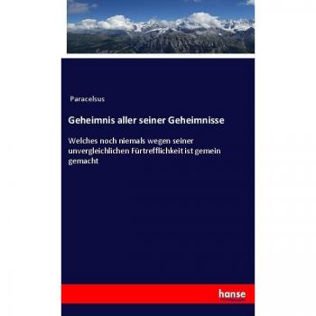 Geheimnis aller seiner Geheimnisse: Welches noch niemals wegen seiner unvergleichlichen Fürtrefflichkeit ist gemein gemacht