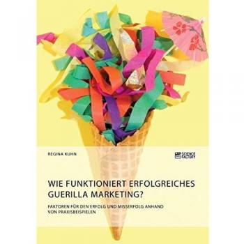 Wie funktioniert erfolgreiches Guerilla Marketing? Faktoren für den Erfolg und Misserfolg anhand von Praxisbeispielen