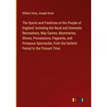 The Sports and Pastimes of the People of England: Including the Rural and Domestic Recreations, May Games, Mummeries, Shows, Processions, Pageants, ... from the Earliest Period to the Present Time