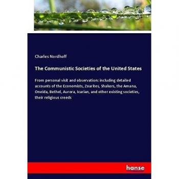 The Communistic Societies of the United States: From personal visit and observation: including detailed accounts of the Economists, Zoarites, Shakers, ... existing societies, their religious creeds