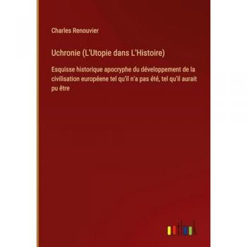 Uchronie (L'Utopie dans L'Histoire): Esquisse historique apocryphe du développement de la civilisation européene tel qu'il n'a pas été, tel qu'il aurait pu être