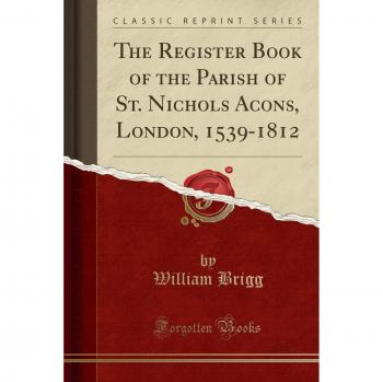 The Register Book of the Parish of St. Nichols Acons, London, 1539-1812