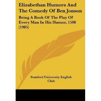 Elizabethan Humors And The Comedy Of Ben Jonson: Being A Book Of The Play Of Every Man In His Humor, 1598 (1905)
