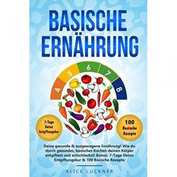 Alice Luckner Basische Ernährung: Deine Gesunde & Ausgewogene Ernährung! Wie Du Durch Gesundes, Basisches Kochen Deinen Körper Entgiftest Und Entschlackst! Bonus: 7-Tage Detox Entgiftungskur & 100 Basische Rezepte
