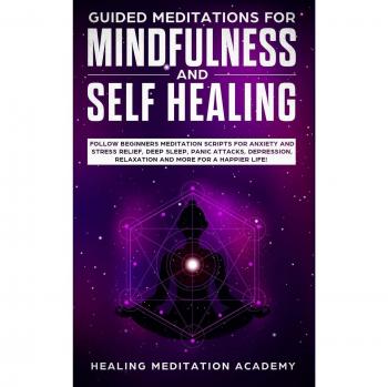 Guided Meditations for Mindfulness and Self Healing: Follow Beginners Meditation Scripts for Anxiety and Stress Relief, Deep Sleep, Panic Attacks, Depression, Relaxation and More for a Happier Life!