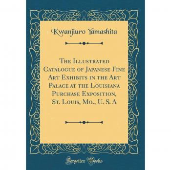 The Illustrated Catalogue of Japanese Fine Art Exhibits in the Art Palace at the Louisiana Purchase Exposition, St. Louis, Mo., U. S. A