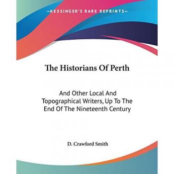 The Historians Of Perth: And Other Local And Topographical Writers, Up To The End Of The Nineteenth Century
