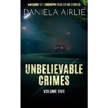 Unbelievable Crimes Volume Five: Macabre Yet Unknown True Crime Stories