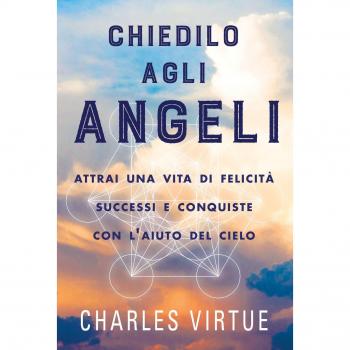 Chiedilo agli angeli. Attrai una vita di felicità successi e conquiste
