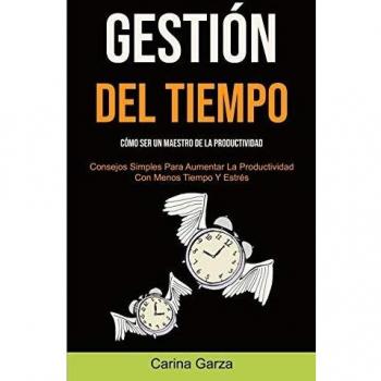 Gestión Del Tiempo: Cómo ser un maestro de la productividad (Consejos simples para aumentar la productividad con menos tiempo y estrés)